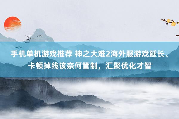 手机单机游戏推荐 神之大难2海外服游戏延长、卡顿掉线该奈何管制，汇聚优化才智