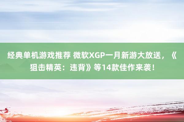 经典单机游戏推荐 微软XGP一月新游大放送，《狙击精英：违背》等14款佳作来袭！