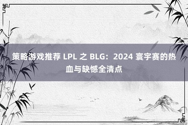 策略游戏推荐 LPL 之 BLG：2024 寰宇赛的热血与缺憾全清点