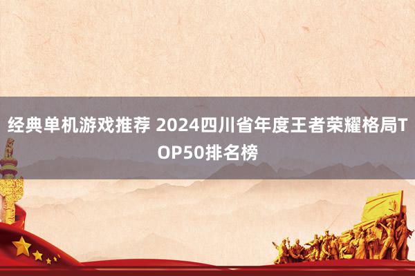 经典单机游戏推荐 2024四川省年度王者荣耀格局TOP50排名榜