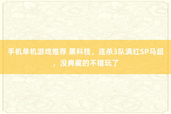 手机单机游戏推荐 黑科技，连杀3队满红SP马超，没典藏的不错玩了