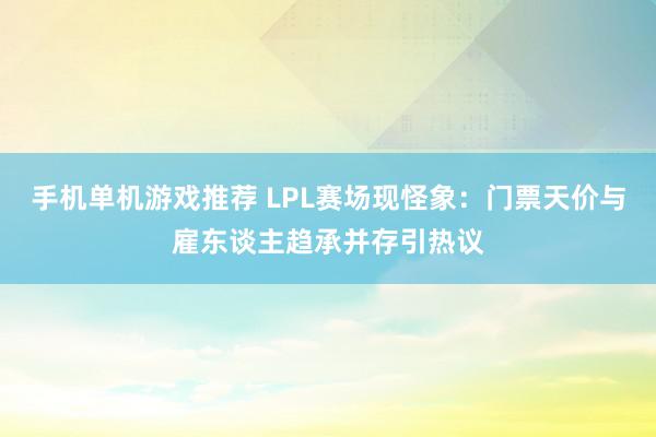 手机单机游戏推荐 LPL赛场现怪象：门票天价与雇东谈主趋承并存引热议