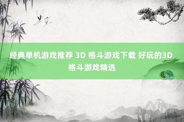 经典单机游戏推荐 3D 格斗游戏下载 好玩的3D 格斗游戏精选