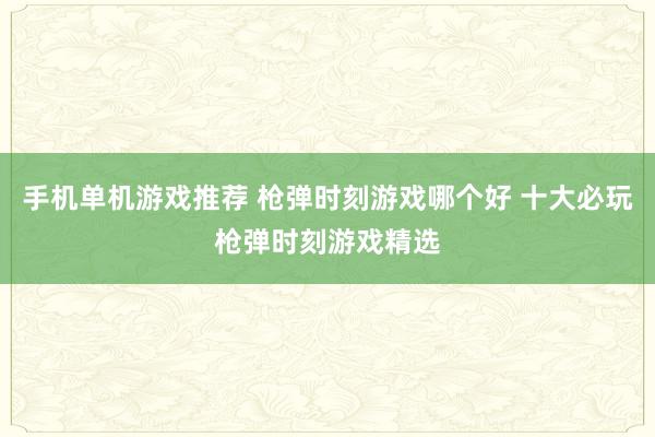 手机单机游戏推荐 枪弹时刻游戏哪个好 十大必玩枪弹时刻游戏精选