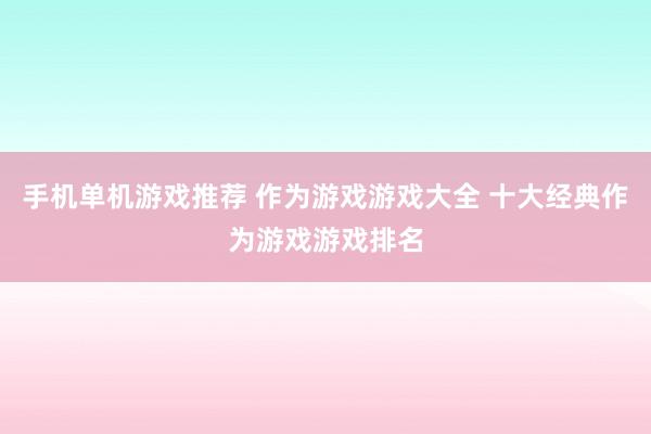 手机单机游戏推荐 作为游戏游戏大全 十大经典作为游戏游戏排名