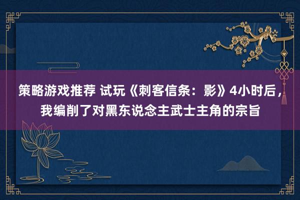 策略游戏推荐 试玩《刺客信条：影》4小时后，我编削了对黑东说念主武士主角的宗旨