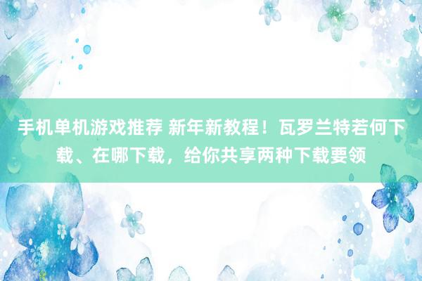 手机单机游戏推荐 新年新教程！瓦罗兰特若何下载、在哪下载，给你共享两种下载要领