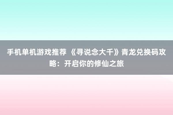 手机单机游戏推荐 《寻说念大千》青龙兑换码攻略：开启你的修仙之旅