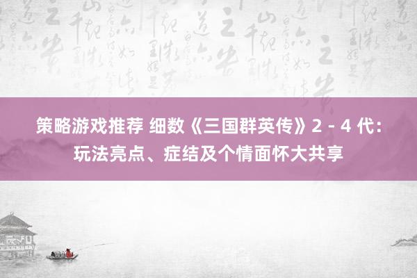 策略游戏推荐 细数《三国群英传》2 - 4 代：玩法亮点、症结及个情面怀大共享