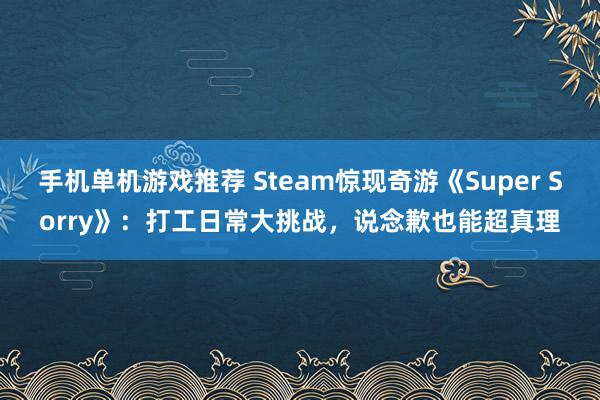 手机单机游戏推荐 Steam惊现奇游《Super Sorry》：打工日常大挑战，说念歉也能超真理