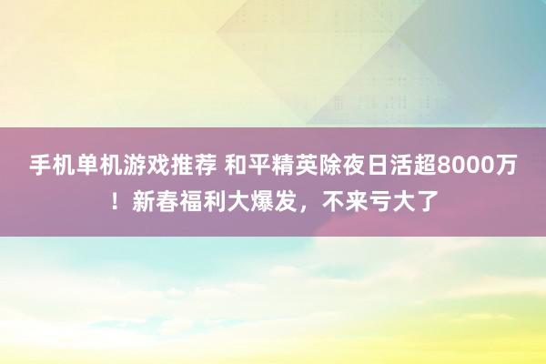 手机单机游戏推荐 和平精英除夜日活超8000万！新春福利大爆发，不来亏大了