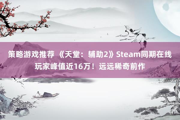 策略游戏推荐 《天堂：辅助2》Steam同期在线玩家峰值近16万！远远稀奇前作