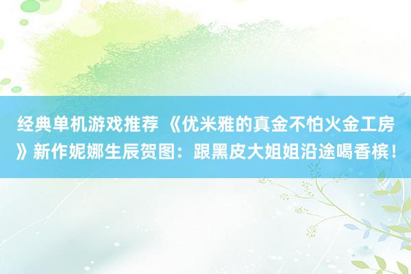 经典单机游戏推荐 《优米雅的真金不怕火金工房》新作妮娜生辰贺图：跟黑皮大姐姐沿途喝香槟！