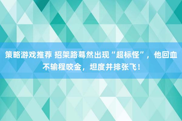 策略游戏推荐 招架路蓦然出现“超标怪”，他回血不输程咬金，坦度并排张飞！