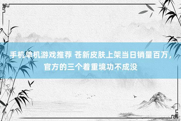 手机单机游戏推荐 苍新皮肤上架当日销量百万，官方的三个着重境功不成没