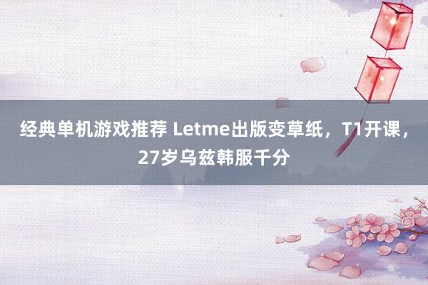 经典单机游戏推荐 Letme出版变草纸，T1开课，27岁乌兹韩服千分