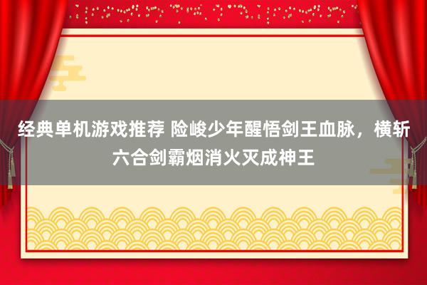 经典单机游戏推荐 险峻少年醒悟剑王血脉，横斩六合剑霸烟消火灭成神王