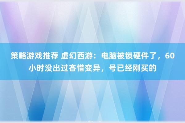 策略游戏推荐 虚幻西游：电脑被锁硬件了，60小时没出过吝惜变异，号已经刚买的