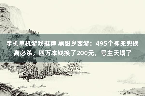 手机单机游戏推荐 黑甜乡西游：495个神兜兜换高必杀，四万本钱换了200元，号主天塌了