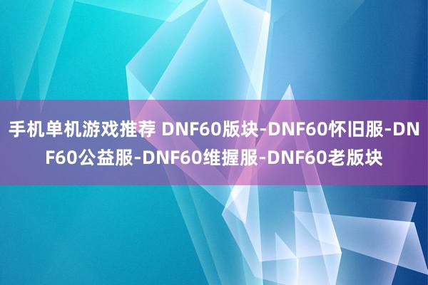 手机单机游戏推荐 DNF60版块-DNF60怀旧服-DNF60公益服-DNF60维握服-DNF60老版块