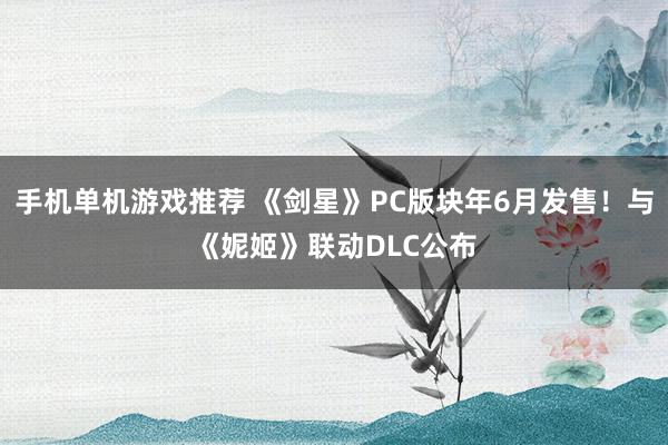 手机单机游戏推荐 《剑星》PC版块年6月发售！与《妮姬》联动DLC公布