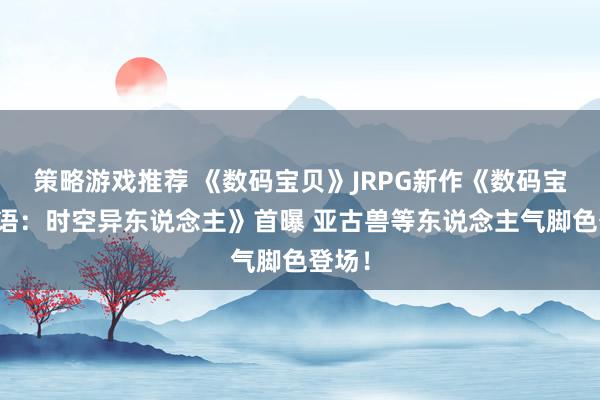 策略游戏推荐 《数码宝贝》JRPG新作《数码宝贝物语：时空异东说念主》首曝 亚古兽等东说念主气脚色登场！