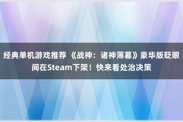 经典单机游戏推荐 《战神：诸神薄暮》豪华版眨眼间在Steam下架！快来看处治决策