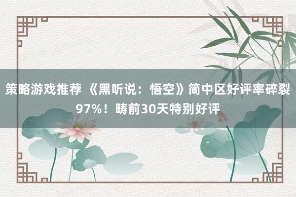 策略游戏推荐 《黑听说：悟空》简中区好评率碎裂97%！畴前30天特别好评