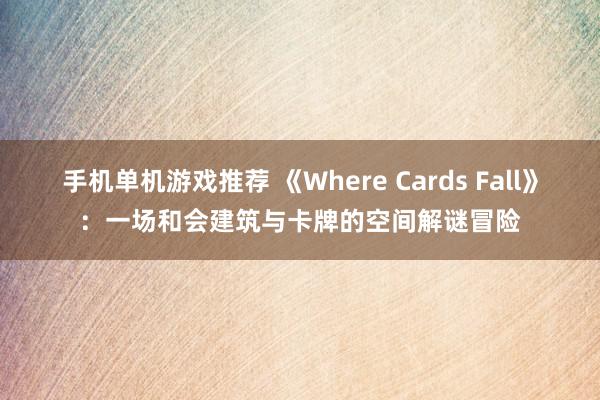 手机单机游戏推荐 《Where Cards Fall》：一场和会建筑与卡牌的空间解谜冒险