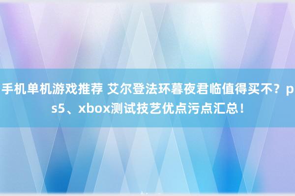 手机单机游戏推荐 艾尔登法环暮夜君临值得买不？ps5、xbox测试技艺优点污点汇总！