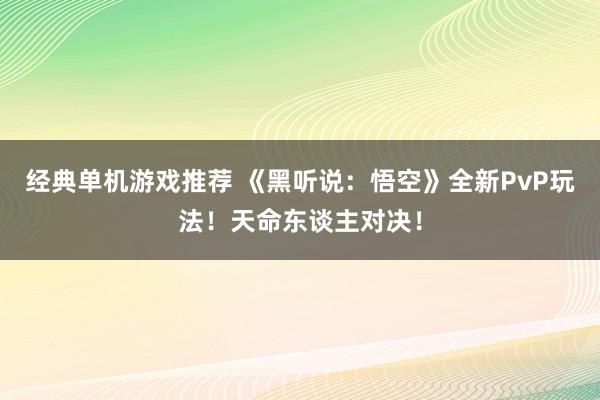 经典单机游戏推荐 《黑听说：悟空》全新PvP玩法！天命东谈主对决！