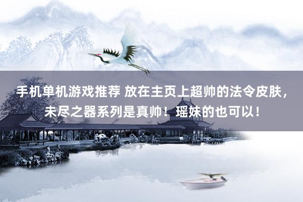 手机单机游戏推荐 放在主页上超帅的法令皮肤，未尽之器系列是真帅！瑶妹的也可以！