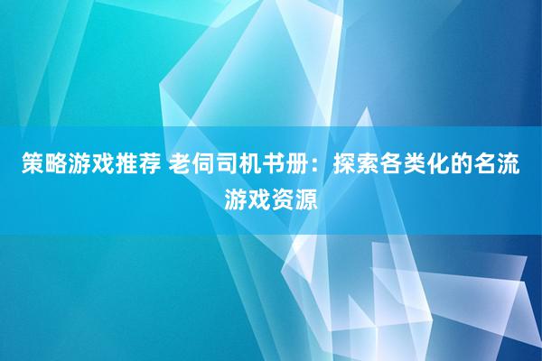 策略游戏推荐 老伺司机书册：探索各类化的名流游戏资源