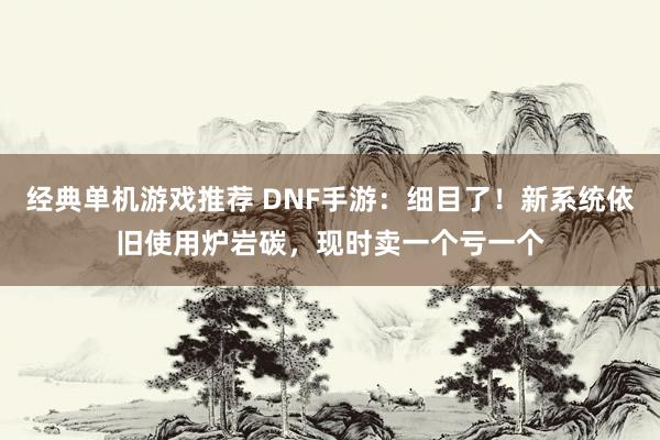 经典单机游戏推荐 DNF手游：细目了！新系统依旧使用炉岩碳，现时卖一个亏一个