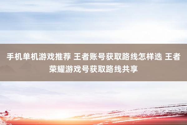 手机单机游戏推荐 王者账号获取路线怎样选 王者荣耀游戏号获取路线共享