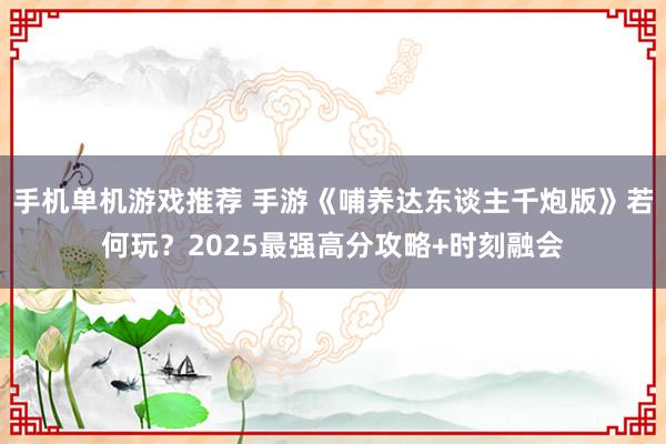 手机单机游戏推荐 手游《哺养达东谈主千炮版》若何玩？2025最强高分攻略+时刻融会