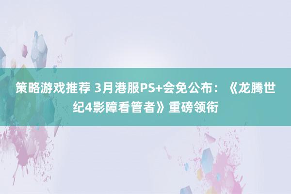 策略游戏推荐 3月港服PS+会免公布：《龙腾世纪4影障看管者》重磅领衔