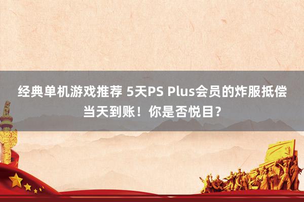 经典单机游戏推荐 5天PS Plus会员的炸服抵偿当天到账！你是否悦目？