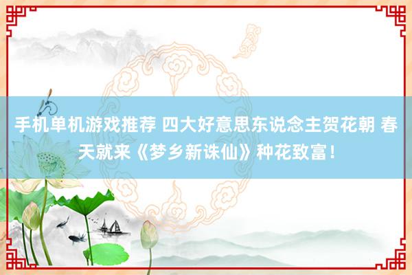 手机单机游戏推荐 四大好意思东说念主贺花朝 春天就来《梦乡新诛仙》种花致富！