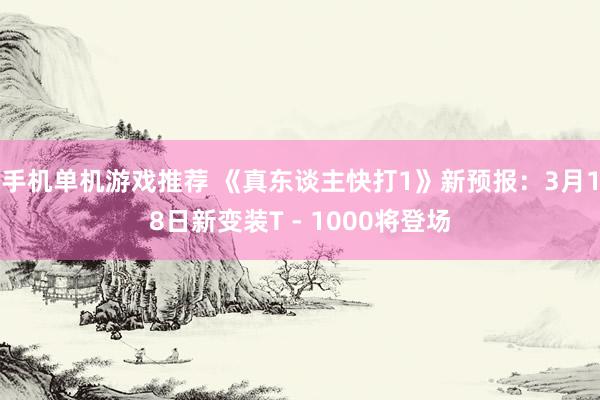 手机单机游戏推荐 《真东谈主快打1》新预报：3月18日新变装T - 1000将登场