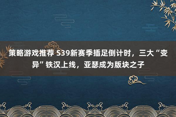 策略游戏推荐 S39新赛季插足倒计时，三大“变异”铁汉上线，亚瑟成为版块之子