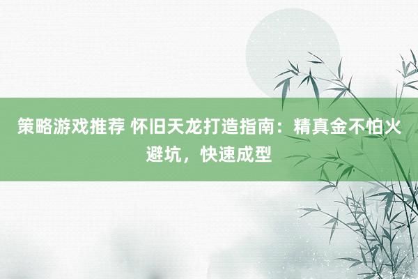 策略游戏推荐 怀旧天龙打造指南：精真金不怕火避坑，快速成型