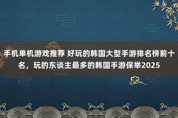 手机单机游戏推荐 好玩的韩国大型手游排名榜前十名，玩的东谈主最多的韩国手游保举2025