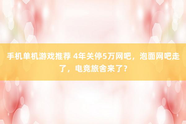 手机单机游戏推荐 4年关停5万网吧，泡面网吧走了，电竞旅舍来了？