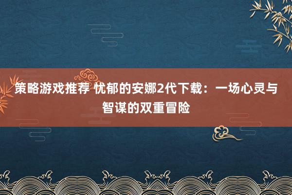 策略游戏推荐 忧郁的安娜2代下载：一场心灵与智谋的双重冒险