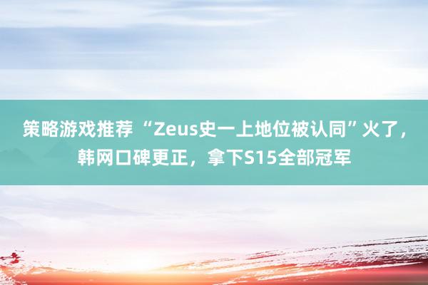 策略游戏推荐 “Zeus史一上地位被认同”火了，韩网口碑更正，拿下S15全部冠军