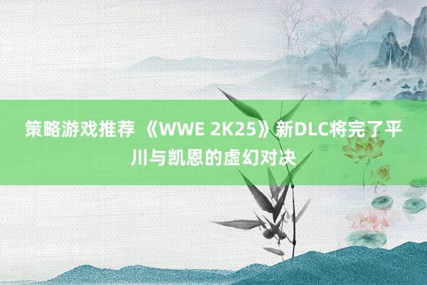 策略游戏推荐 《WWE 2K25》新DLC将完了平川与凯恩的虚幻对决