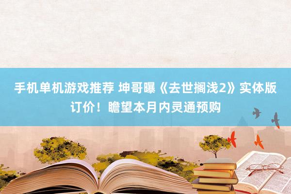 手机单机游戏推荐 坤哥曝《去世搁浅2》实体版订价！瞻望本月内灵通预购