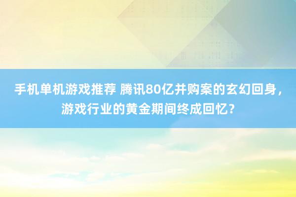 手机单机游戏推荐 腾讯80亿并购案的玄幻回身，游戏行业的黄金期间终成回忆？