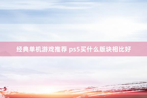 经典单机游戏推荐 ps5买什么版块相比好